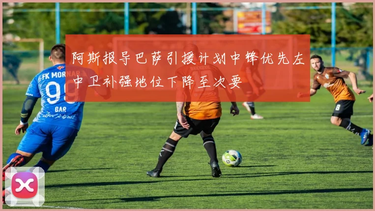 阿斯报导巴萨引援计划中锋优先左中卫补强地位下降至次要