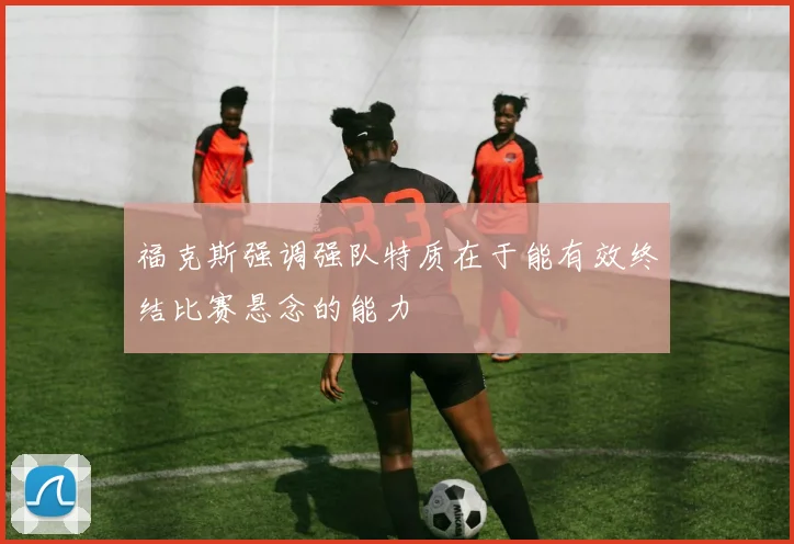 福克斯强调强队特质在于能有效终结比赛悬念的能力