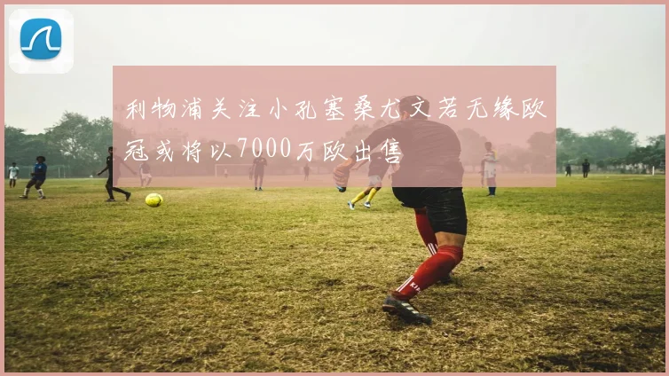 利物浦关注小孔塞桑尤文若无缘欧冠或将以7000万欧出售