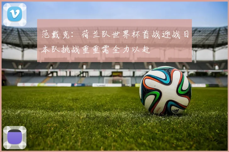 范戴克：荷兰队世界杯首战迎战日本队挑战重重需全力以赴