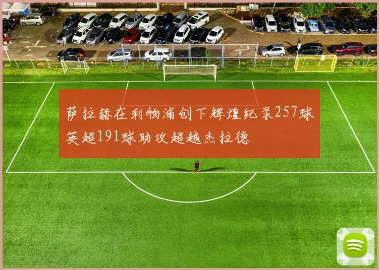 萨拉赫在利物浦创下辉煌纪录257球英超191球助攻超越杰拉德