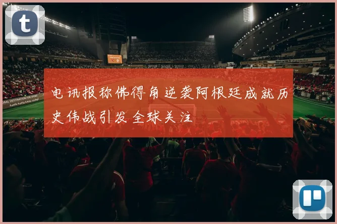 电讯报称佛得角逆袭阿根廷成就历史伟战引发全球关注