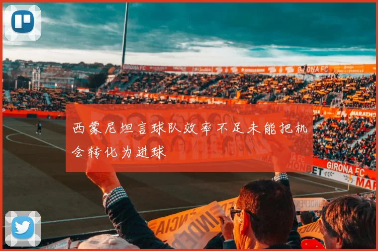 西蒙尼坦言球队效率不足未能把机会转化为进球