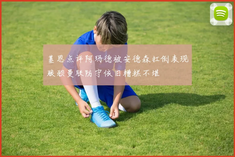 基恩点评阿玛德被安德森扛倒表现狼狈曼联防守依旧糟糕不堪