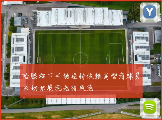 哈滕称下半场逆转依赖高智商球员米切尔展现老将风范