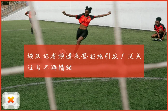 埃及记者频遭美签拒绝引发广泛关注与不满情绪
