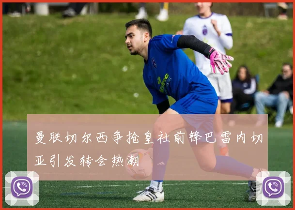 曼联切尔西争抢皇社前锋巴雷内切亚引发转会热潮