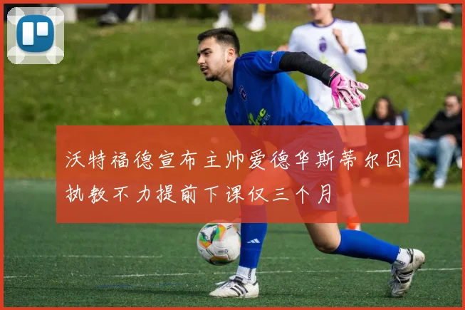 沃特福德宣布主帅爱德华斯蒂尔因执教不力提前下课仅三个月