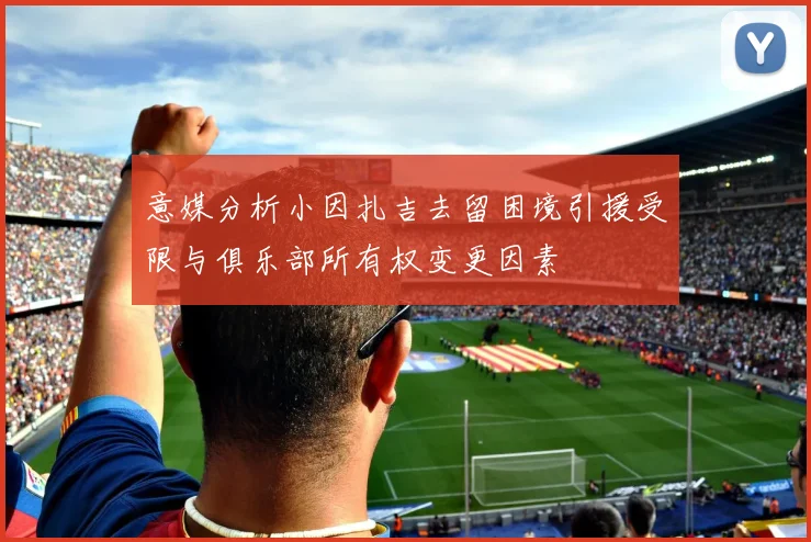 意媒分析小因扎吉去留困境引援受限与俱乐部所有权变更因素