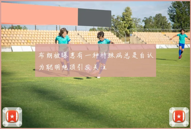 布朗被曝患有一种特殊病总是自认为聪明绝顶引发关注