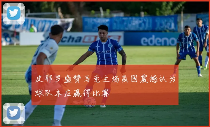 皮耶罗盛赞马竞主场氛围震撼认为球队本应赢得比赛